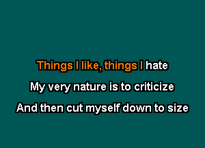 Things I like. things I hate

My very nature is to criticize

And then cut myself down to size