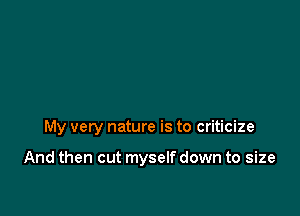 My very nature is to criticize

And then cut myself down to size