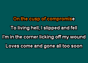 0n the cusp of compromise
To living hell, I slipped and fell
I'm in the corner licking off my wound

Loves come and gone all too soon