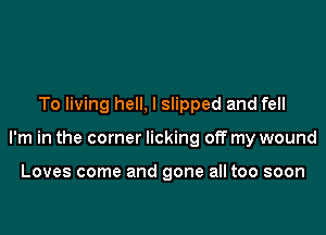 To living hell, I slipped and fell

I'm in the corner licking off my wound

Loves come and gone all too soon