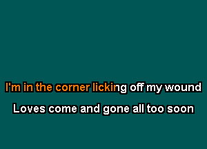 I'm in the corner licking off my wound

Loves come and gone all too soon