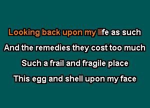 Looking back upon my life as such
And the remedies they cost too much
Such a frail and fragile place

This egg and shell upon my face