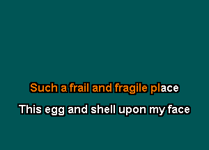 Such a frail and fragile place

This egg and shell upon my face