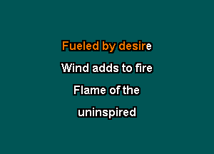 Fueled by desire

Wind adds to fire
Flame of the

uninspired