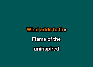 Wind adds to fire

Flame ofthe

uninspired