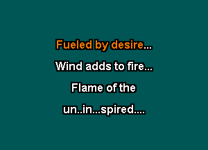 Fueled by desire...
Wind adds to fare...

Flame ofthe

un..in...spired....