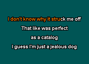I don't know why it struck me off
That like was perfect

as a catalog

I guess l'mjust ajealous dog