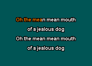 Oh the mean mean mouth
ofajealous dog

Oh the mean mean mouth

ofajealous dog
