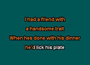 I had a friend with

a handsome trait

When hes done with his dinner

he'd lick his plate