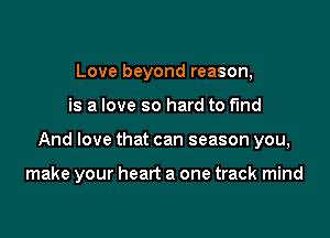 Love beyond reason,
is a love so hard to fund

And love that can season you,

make your heart a one track mind