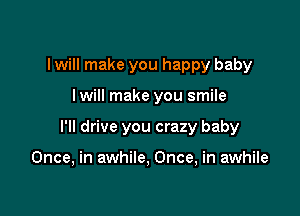 I will make you happy baby

lwill make you smile

I'll drive you crazy baby

Once, in awhile, Once, in awhile
