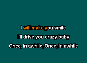 lwill make you smile

I'll drive you crazy baby

Once, in awhile, Once, in awhile