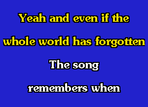 Yeah and even if the
whole world has forgotten
Thesong

remembers when
