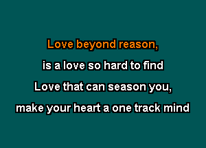 Love beyond reason,
is a love so hard to fund

Love that can season you,

make your heart a one track mind
