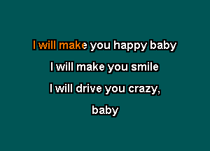 I will make you happy baby

I will make you smile

lwill drive you crazy,
baby