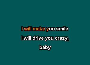 I will make you smile

lwill drive you crazy,
baby