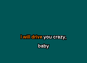 I will drive you crazy,
baby