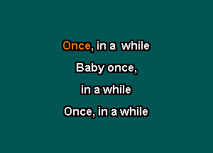 Once, in a while

Baby once,
in a while

Once. in a while