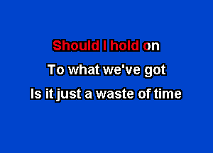 Should I hold on
To what we've got

ls itjust a waste of time