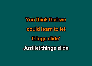 You think that we
could learn to let

things slide'

Just let things slide