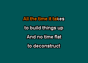 All the time it takes

to build things up

And no time flat

to deconstruct