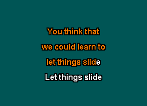You think that
we could learn to

let things slide

Let things slide