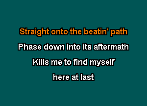 Straight onto the beatin' path

Phase down into its aftermath

Kills me to find myself

here at last