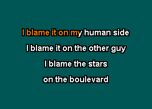 I blame it on my human side

I blame it on the other guy

I blame the stars

on the boulevard