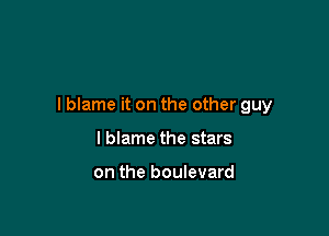 I blame it on the other guy

I blame the stars

on the boulevard