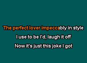 The perfect lover impeccably in style

I use to be I'd, laugh it off

Now it'sjustthisjoke I got