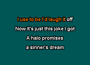 I use to be I'd laugh it off

Now it'sjust thisjoke I got

A halo promises

a sinner's dream