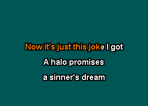 Now it'sjust thisjoke I got

A halo promises

a sinner's dream