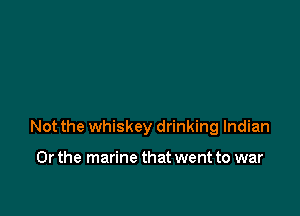 Not the whiskey drinking Indian

Or the marine that went to war