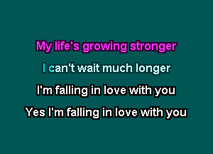 My life's growing stronger
I can't wait much longer

I'm falling in love with you

Yes I'm falling in love with you