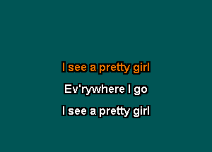 I see a pretty girl
Ev'rywhere I go

I see a pretty girl