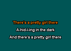 There's a pretty girl there
A-hid-i-ing in the dark

And there's a pretty girl there