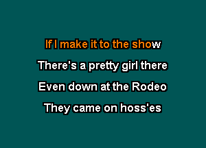 lfl make it to the show

There's a pretty girl there

Even down at the Rodeo

They came on hoss'es