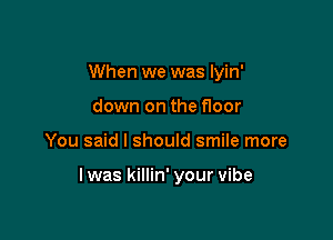 When we was Iyin'
down on the floor

You said I should smile more

lwas killin' your vibe