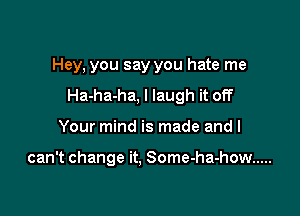 Hey, you say you hate me

Ha-ha-ha. I laugh it off
Your mind is made and I

can't change it, Some-ha-how .....