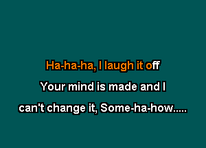 Ha-ha-ha, I laugh it off

Your mind is made and I

can't change it. Some-ha-how .....