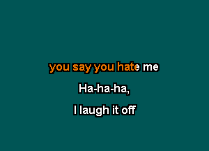 you say you hate me

Ha-ha-ha,
I laugh it off