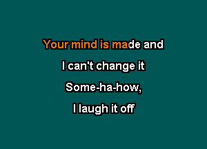 Your mind is made and

I can't change it

Some-ha-how,

I laugh it off