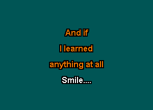 And if

I learned

anything at all

Smile....