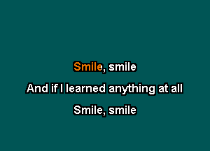 Smile, smile

And ifl learned anything at all

Smile, smile
