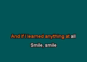 And ifl learned anything at all

Smile, smile
