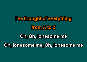 I've thought of everything

from A to 2
Oh, Oh, lonesome me

Oh, lonesome me, Oh, lonesome me