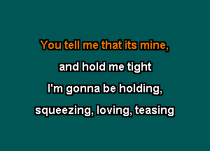 You tell me that its mine,

and hold me tight

I'm gonna be holding,

squeezing. loving, teasing