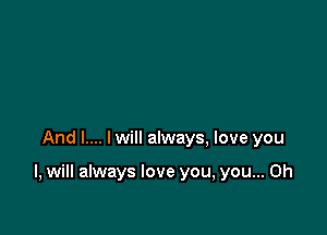 And I.... Iwill always, love you

I, will always love you, you... Oh