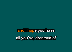 and i hope you have

all you've. dreamed of