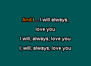 And I.... lwill always,
love you

I will, always, love you

I, will, always. love you